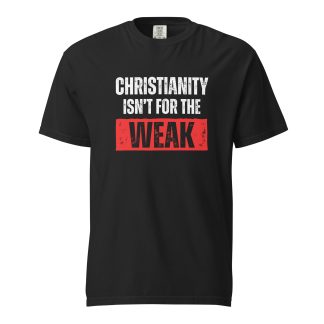 Christianity Isn’t for the Weak – Heavyweight Christian Shirt